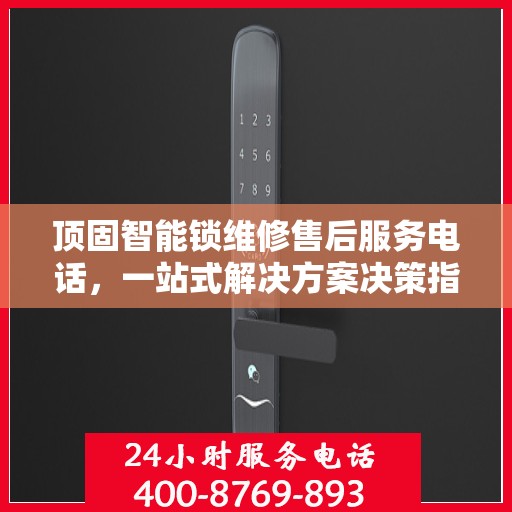 顶固智能锁维修售后服务电话，一站式解决方案决策指南