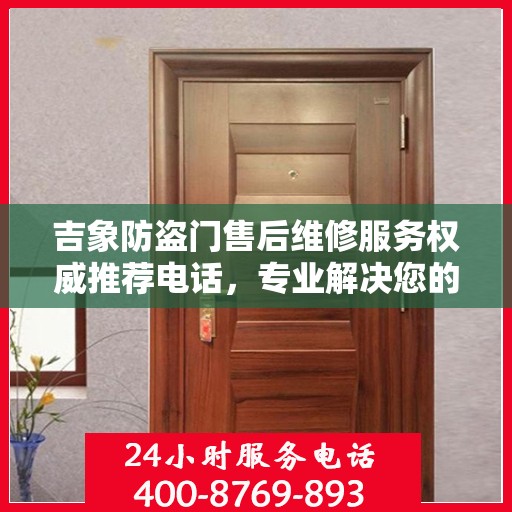 吉象防盗门售后维修服务权威推荐电话，专业解决您的安全之门问题