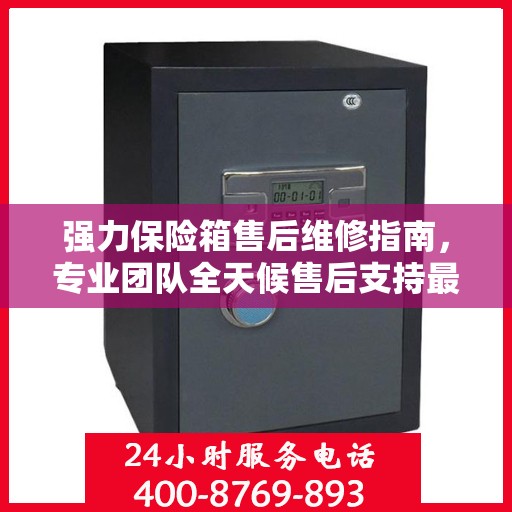 强力保险箱售后维修指南，专业团队全天候售后支持最新攻略