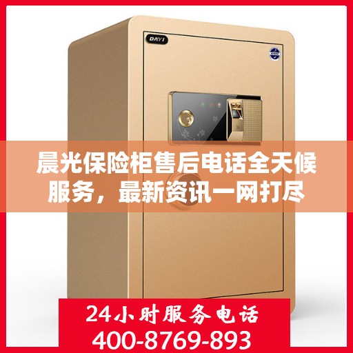 晨光保险柜售后电话全天候服务，最新资讯一网打尽