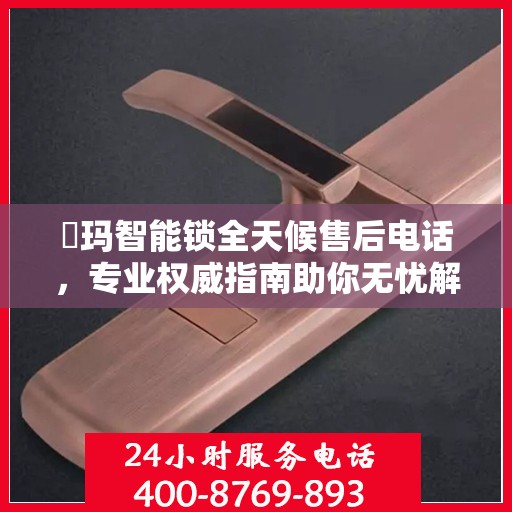 玥玛智能锁全天候售后电话，专业权威指南助你无忧解锁问题
