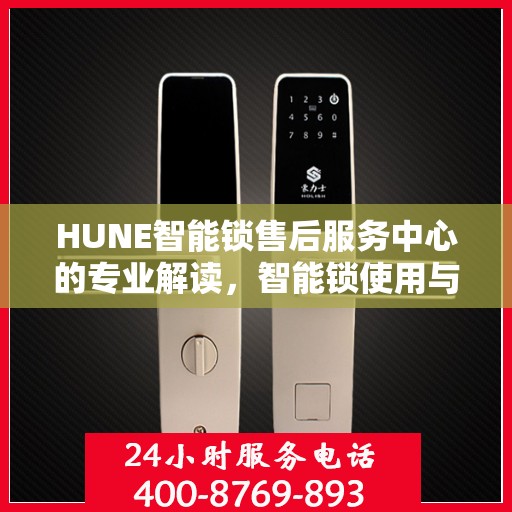 HUNE智能锁售后服务中心的专业解读，智能锁使用与维护的权威指南