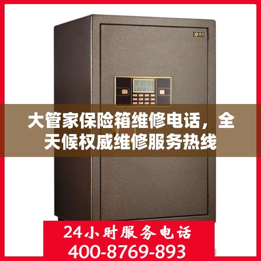 大管家保险箱维修电话，全天候权威维修服务热线