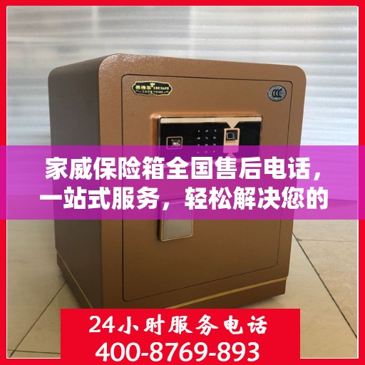 家威保险箱全国售后电话，一站式服务，轻松解决您的售后问题