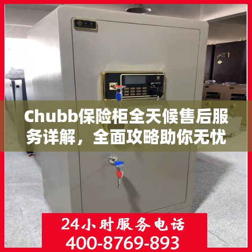 Chubb保险柜全天候售后服务详解，全面攻略助你无忧解决所有问题