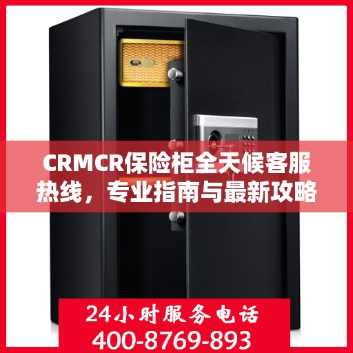 CRMCR保险柜全天候客服热线，专业指南与最新攻略