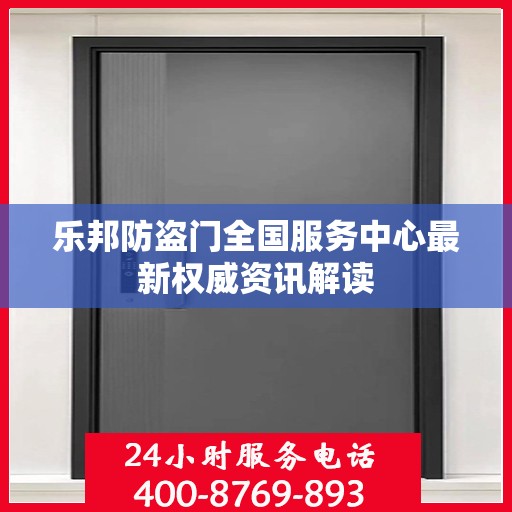 乐邦防盗门全国服务中心最新权威资讯解读