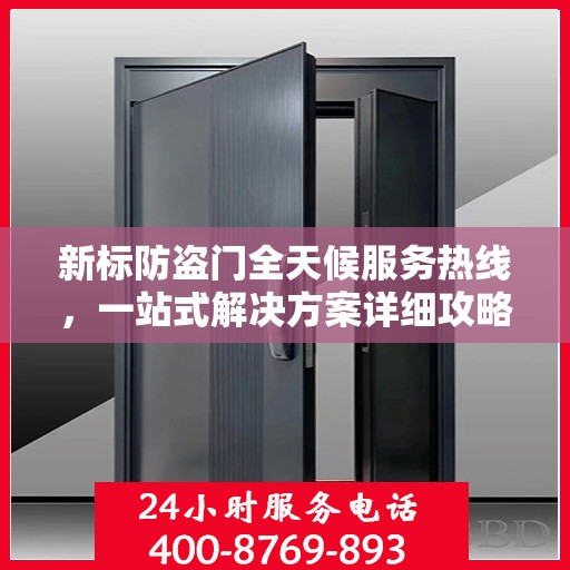 新标防盗门全天候服务热线，一站式解决方案详细攻略