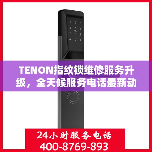 TENON指纹锁维修服务升级，全天候服务电话最新动态发布