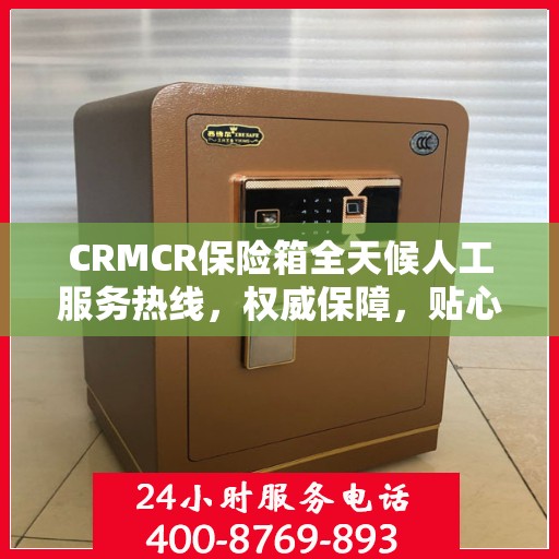 CRMCR保险箱全天候人工服务热线，权威保障，贴心服务