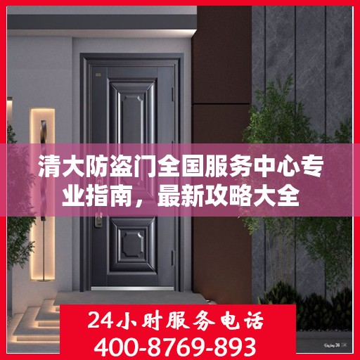 清大防盗门全国服务中心专业指南，最新攻略大全