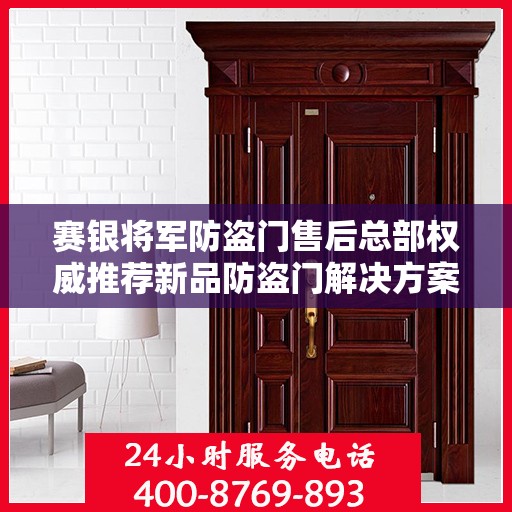 赛银将军防盗门售后总部权威推荐新品防盗门解决方案