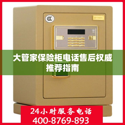 大管家保险柜电话售后权威推荐指南