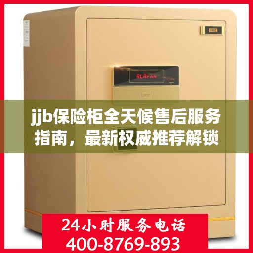 jjb保险柜全天候售后服务指南，最新权威推荐解锁