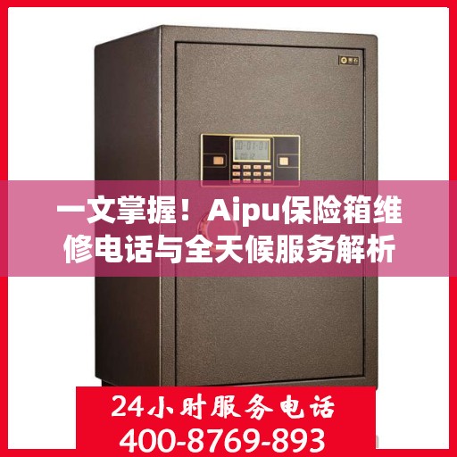 一文掌握！Aipu保险箱维修电话与全天候服务解析