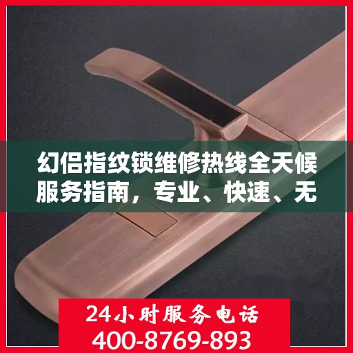 幻侣指纹锁维修热线全天候服务指南，专业、快速、无忧解决您的锁事困扰