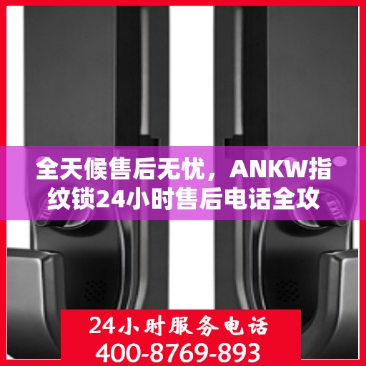 全天候售后无忧，ANKW指纹锁24小时售后电话全攻略