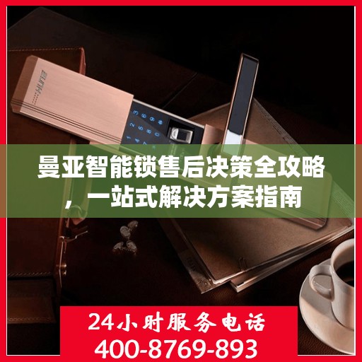 曼亚智能锁售后决策全攻略，一站式解决方案指南