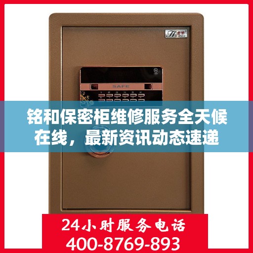 铭和保密柜维修服务全天候在线，最新资讯动态速递