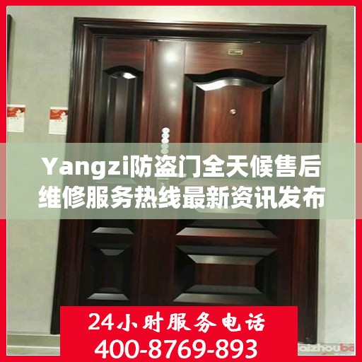 Yangzi防盗门全天候售后维修服务热线最新资讯发布