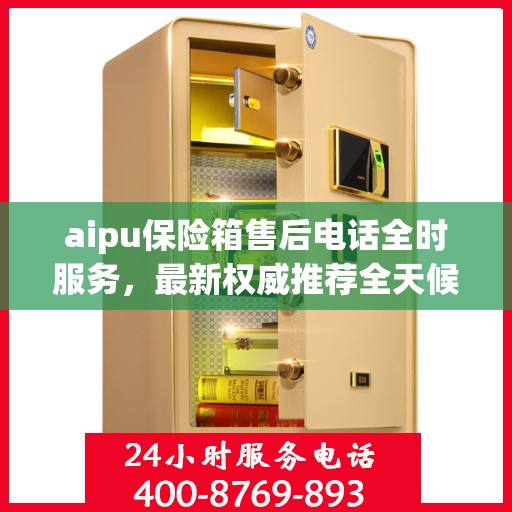 aipu保险箱售后电话全时服务，最新权威推荐全天候响应