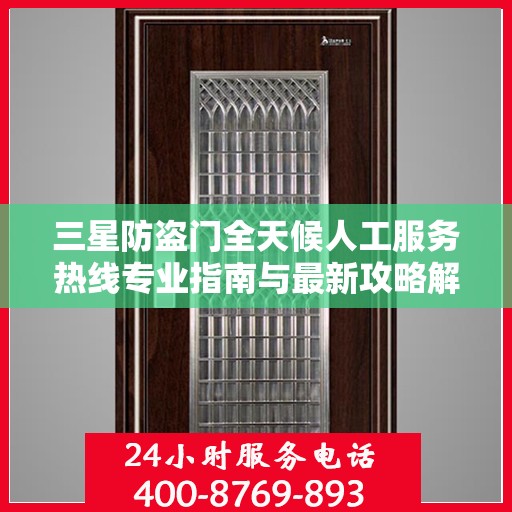 三星防盗门全天候人工服务热线专业指南与最新攻略解析