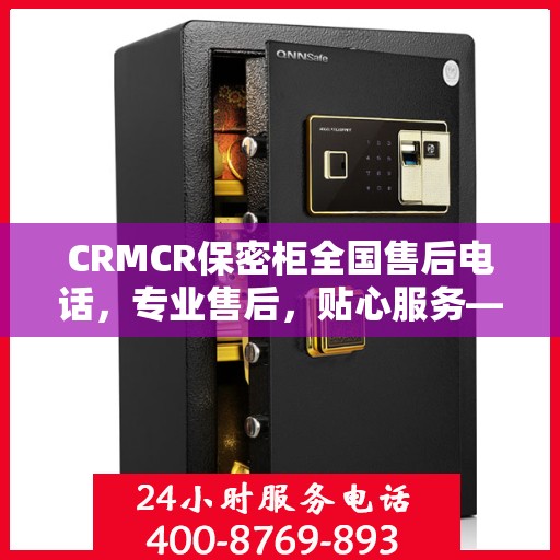 CRMCR保密柜全国售后电话，专业售后，贴心服务——最新售后指南攻略