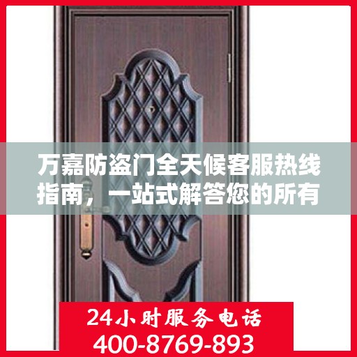 万嘉防盗门全天候客服热线指南，一站式解答您的所有疑问
