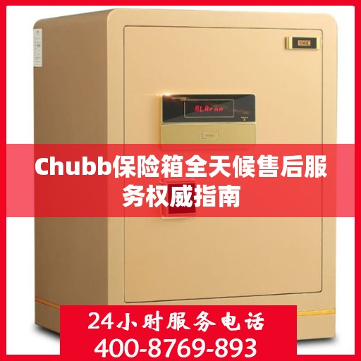 Chubb保险箱全天候售后服务权威指南
