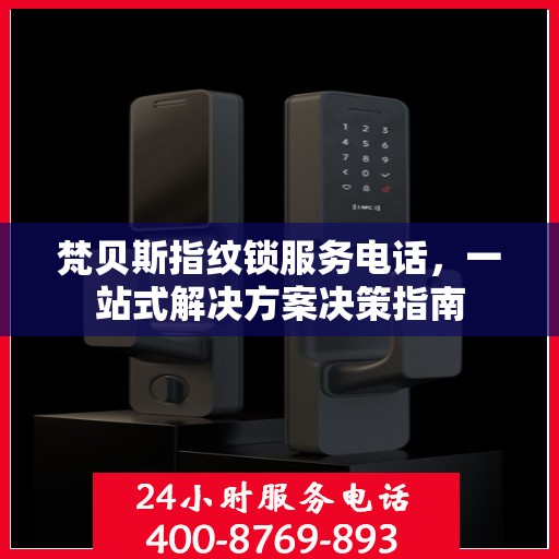 梵贝斯指纹锁服务电话，一站式解决方案决策指南