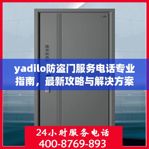 yadilo防盗门服务电话专业指南，最新攻略与解决方案
