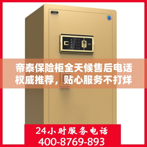 帝泰保险柜全天候售后电话权威推荐，贴心服务不打烊