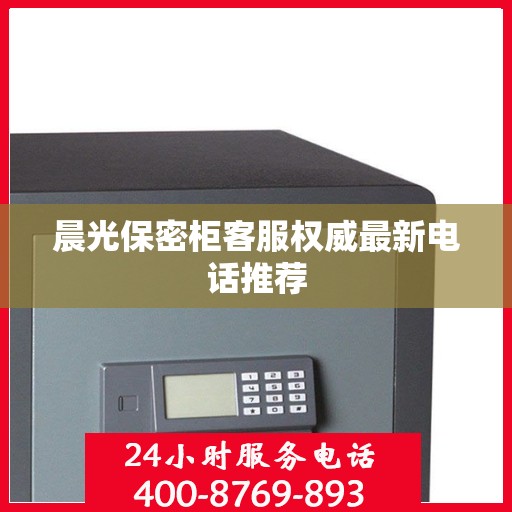 晨光保密柜客服权威最新电话推荐