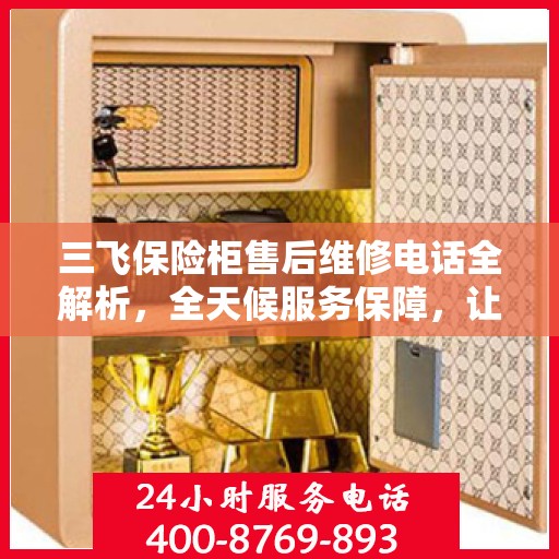 三飞保险柜售后维修电话全解析，全天候服务保障，让您无忧使用保险柜