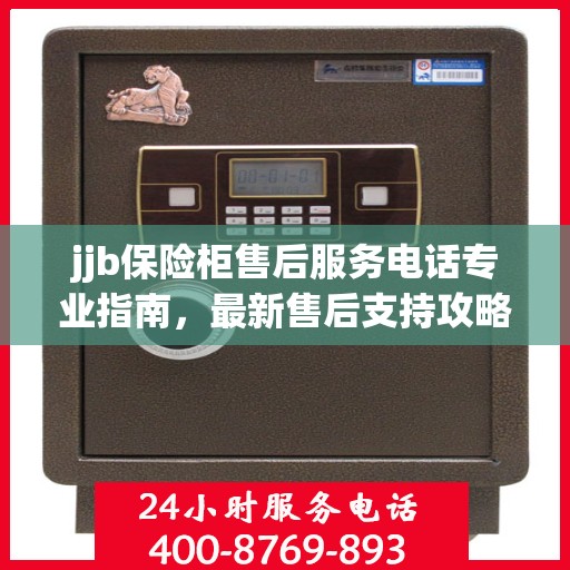 jjb保险柜售后服务电话专业指南，最新售后支持攻略