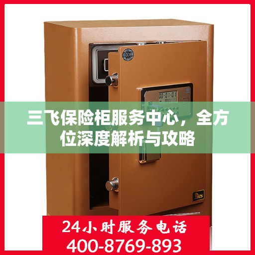 三飞保险柜服务中心，全方位深度解析与攻略