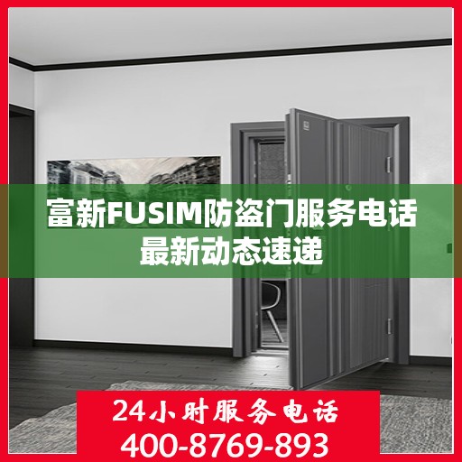 富新FUSIM防盗门服务电话最新动态速递