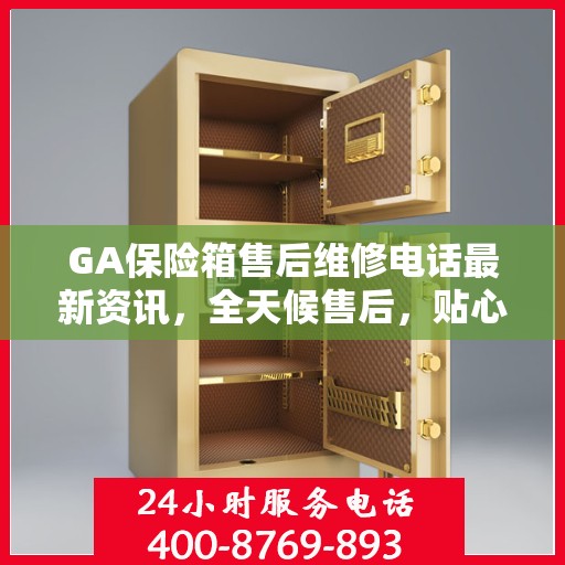 GA保险箱售后维修电话最新资讯，全天候售后，贴心服务保障您的安全需求