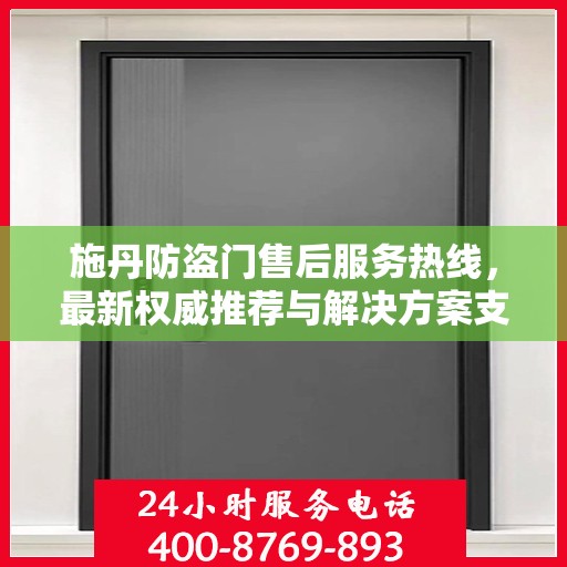 施丹防盗门售后服务热线，最新权威推荐与解决方案支持