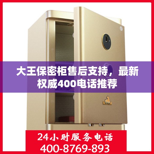 大王保密柜售后支持，最新权威400电话推荐