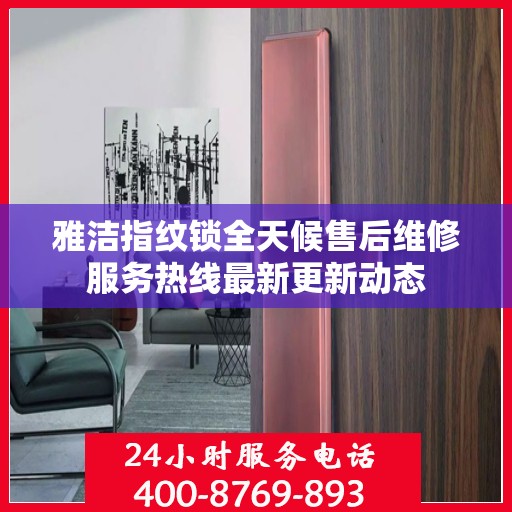 雅洁指纹锁全天候售后维修服务热线最新更新动态