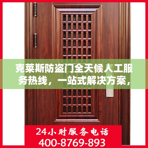 克莱斯防盗门全天候人工服务热线，一站式解决方案，贴心服务随时解答疑惑