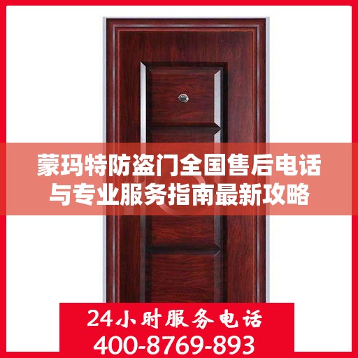 蒙玛特防盗门全国售后电话与专业服务指南最新攻略