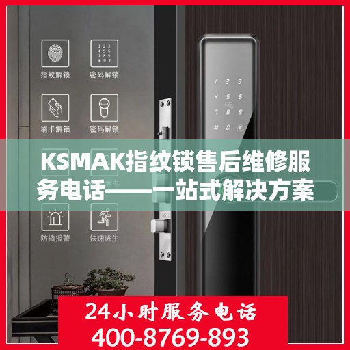 KSMAK指纹锁售后维修服务电话——一站式解决方案决策指南