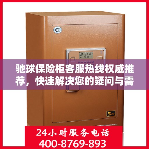 驰球保险柜客服热线权威推荐，快速解决您的疑问与需求！