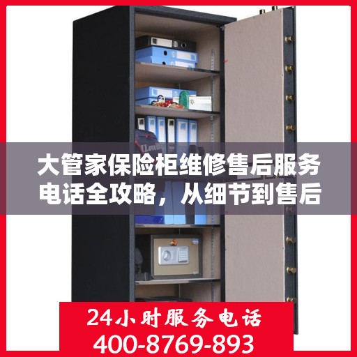 大管家保险柜维修售后服务电话全攻略，从细节到售后，一次搞定！