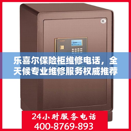 乐喜尔保险柜维修电话，全天候专业维修服务权威推荐