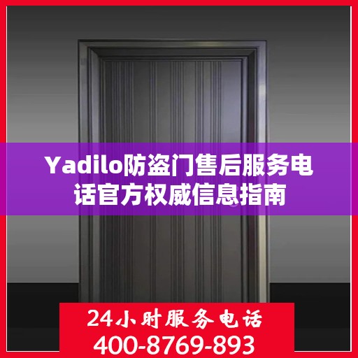 Yadilo防盗门售后服务电话官方权威信息指南
