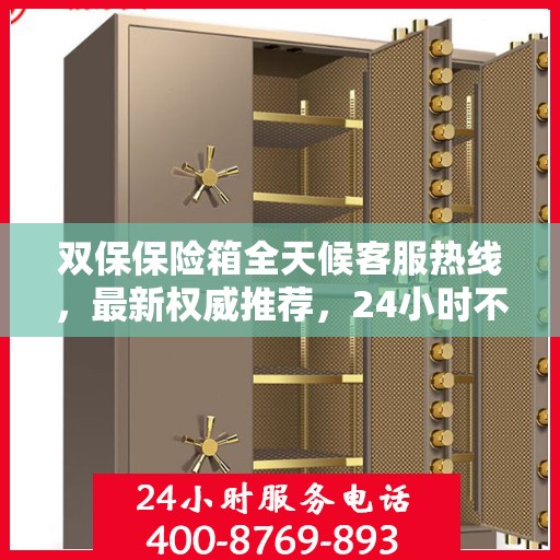 双保保险箱全天候客服热线，最新权威推荐，24小时不打烊的贴心服务