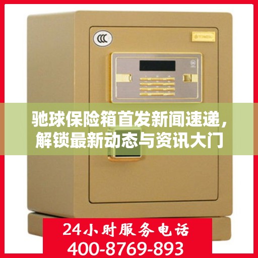驰球保险箱首发新闻速递，解锁最新动态与资讯大门